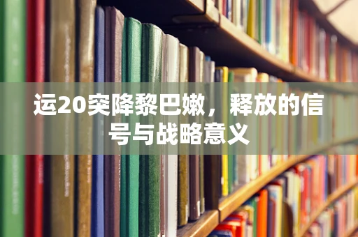运20突降黎巴嫩，释放的信号与战略意义