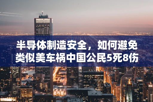 半导体制造安全，如何避免类似美车祸中国公民5死8伤的悲剧？