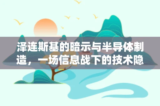 泽连斯基的暗示与半导体制造，一场信息战下的技术隐喻