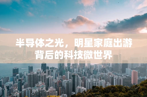 半导体之光，明星家庭出游背后的科技微世界