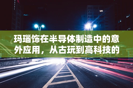 玛瑙饰在半导体制造中的意外应用，从古玩到高科技的跨界之旅