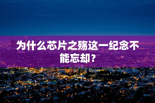 为什么芯片之殇这一纪念不能忘却？