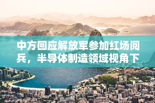 中方回应解放军参加红场阅兵，半导体制造领域视角下的国际合作与国家安全