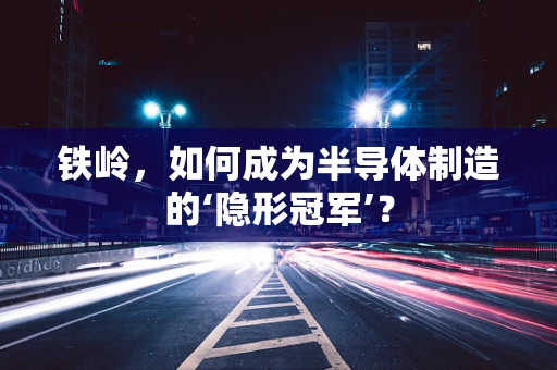 铁岭，如何成为半导体制造的‘隐形冠军’？