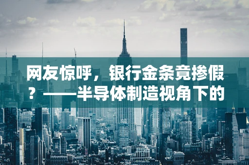 网友惊呼，银行金条竟掺假？——半导体制造视角下的金属纯度与认证解析