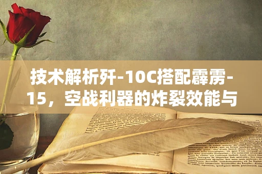 技术解析歼-10C搭配霹雳-15，空战利器的炸裂效能与半导体制造的隐秘联动