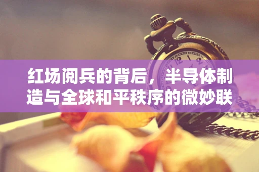 红场阅兵的背后，半导体制造与全球和平秩序的微妙联系