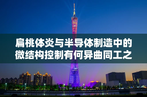 扁桃体炎与半导体制造中的微结构控制有何异曲同工之处？