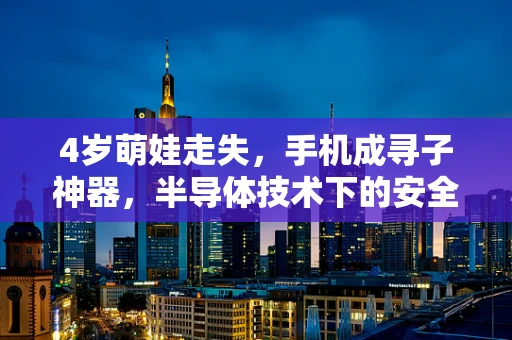 4岁萌娃走失，手机成寻子神器，半导体技术下的安全与隐私边界何在？