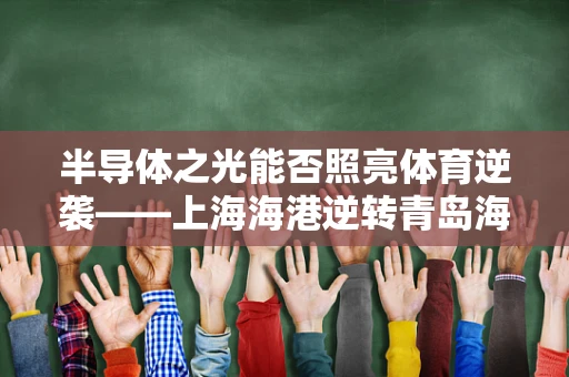 半导体之光能否照亮体育逆袭——上海海港逆转青岛海牛的启示