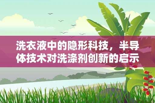 洗衣液中的隐形科技，半导体技术对洗涤剂创新的启示？