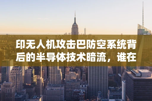 印无人机攻击巴防空系统背后的半导体技术暗流，谁在操控战场感知的未来？