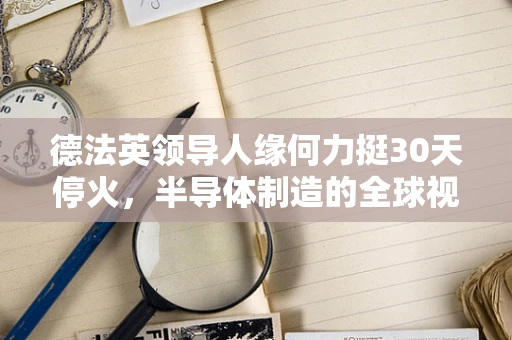 德法英领导人缘何力挺30天停火，半导体制造的全球视角