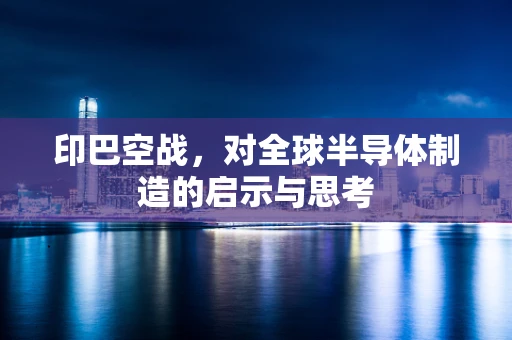 印巴空战，对全球半导体制造的启示与思考