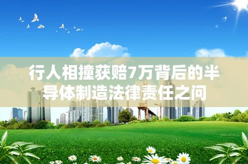 行人相撞获赔7万背后的半导体制造法律责任之问