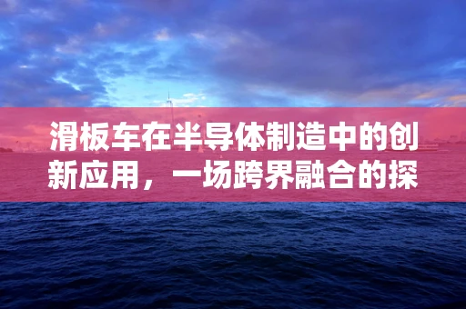 滑板车在半导体制造中的创新应用，一场跨界融合的探索