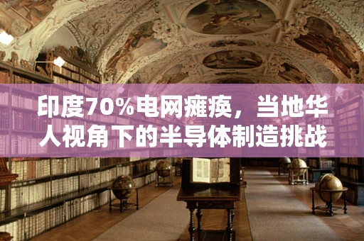 印度70%电网瘫痪，当地华人视角下的半导体制造挑战与机遇