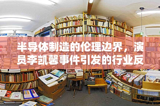 半导体制造的伦理边界，演员李凯馨事件引发的行业反思