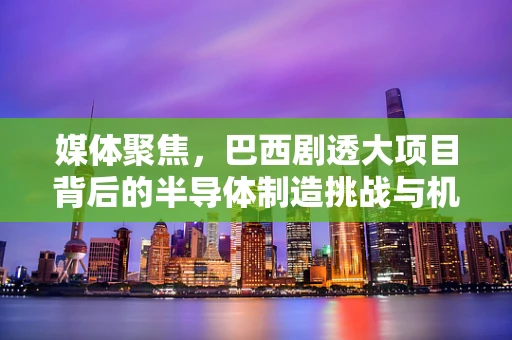 媒体聚焦，巴西剧透大项目背后的半导体制造挑战与机遇