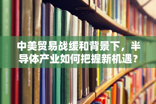 中美贸易战缓和背景下，半导体产业如何把握新机遇？