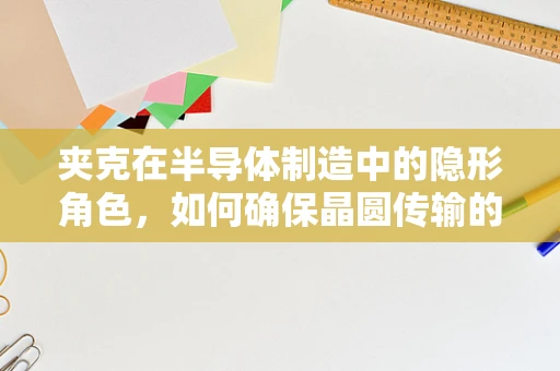 夹克在半导体制造中的隐形角色，如何确保晶圆传输的无瑕对接？