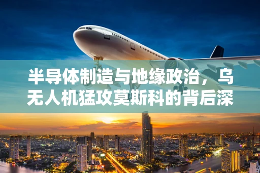 半导体制造与地缘政治，乌无人机猛攻莫斯科的背后深意