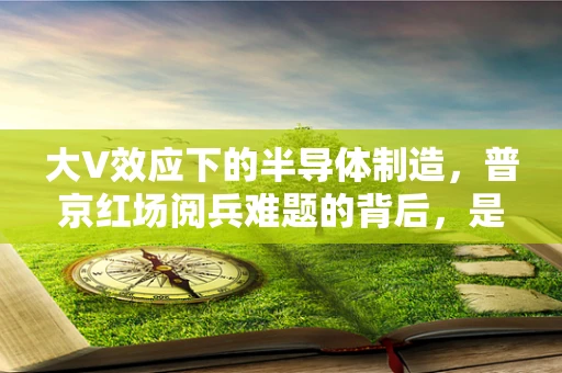 大V效应下的半导体制造，普京红场阅兵难题的背后，是技术自主与供应链安全的深思