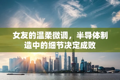 女友的温柔微调，半导体制造中的细节决定成败