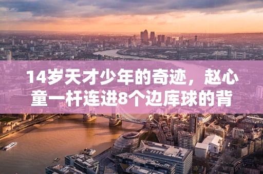 14岁天才少年的奇迹，赵心童一杆连进8个边库球的背后，揭示了什么？