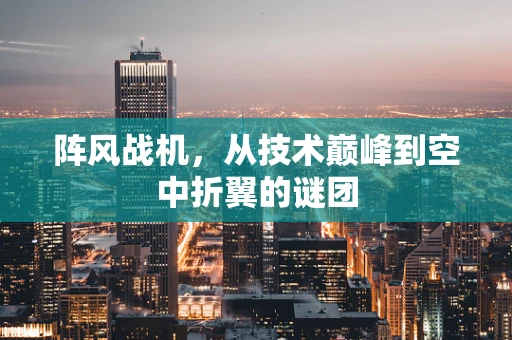 阵风战机，从技术巅峰到空中折翼的谜团