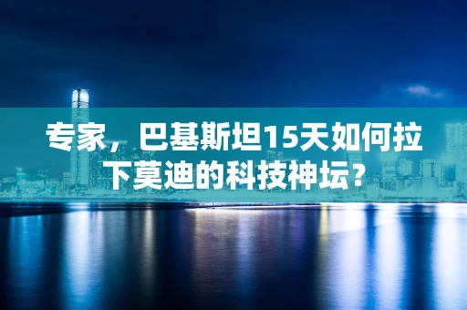 专家，巴基斯坦15天如何拉下莫迪的科技神坛？