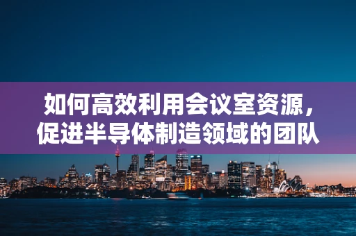 如何高效利用会议室资源，促进半导体制造领域的团队协作？