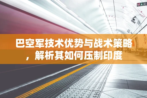 巴空军技术优势与战术策略，解析其如何压制印度