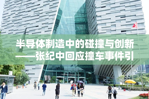 半导体制造中的碰撞与创新——张纪中回应撞车事件引发的行业思考