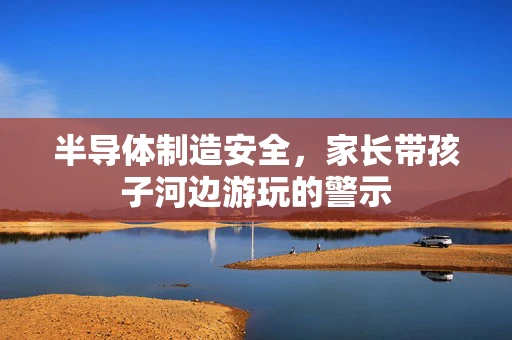 半导体制造安全，家长带孩子河边游玩的警示