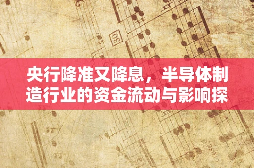 央行降准又降息，半导体制造行业的资金流动与影响探析