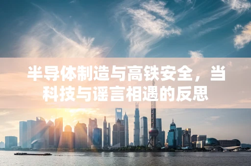 半导体制造与高铁安全，当科技与谣言相遇的反思