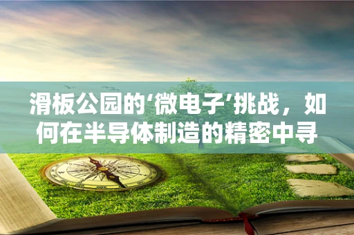 滑板公园的‘微电子’挑战，如何在半导体制造的精密中寻找乐趣？