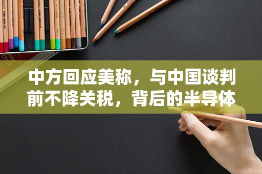 中方回应美称，与中国谈判前不降关税，背后的半导体制造产业博弈