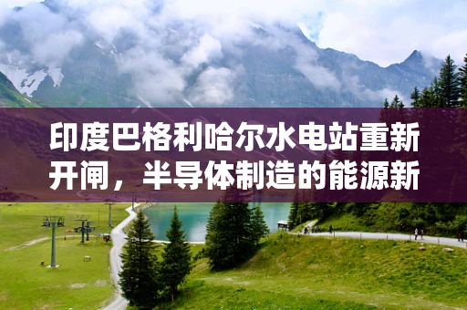 印度巴格利哈尔水电站重新开闸，半导体制造的能源新篇章？