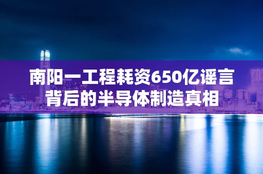 南阳一工程耗资650亿谣言背后的半导体制造真相
