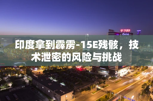 印度拿到霹雳-15E残骸，技术泄密的风险与挑战