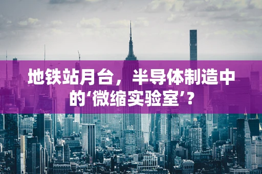 地铁站月台，半导体制造中的‘微缩实验室’？