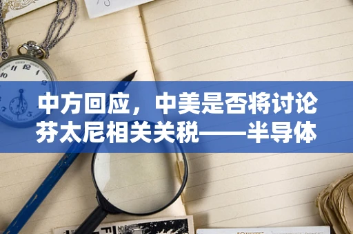 中方回应，中美是否将讨论芬太尼相关关税——半导体制造视角下的政策考量