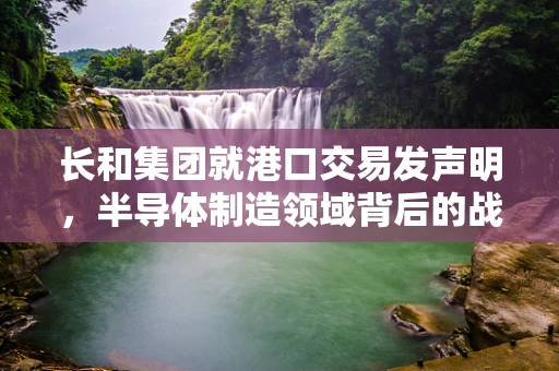 长和集团就港口交易发声明，半导体制造领域背后的战略考量何在？