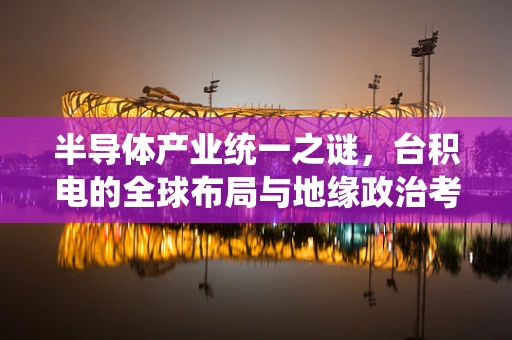 半导体产业统一之谜，台积电的全球布局与地缘政治考量