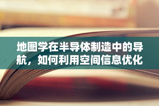 地图学在半导体制造中的导航，如何利用空间信息优化生产线布局？
