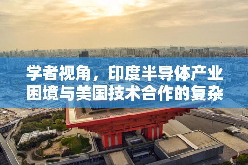 学者视角，印度半导体产业困境与美国技术合作的复杂交织