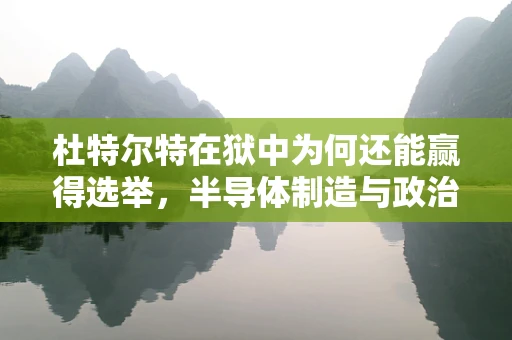 杜特尔特在狱中为何还能赢得选举，半导体制造与政治领导力的跨界思考