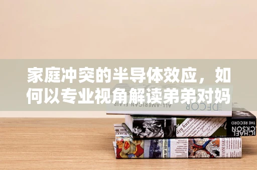 家庭冲突的半导体效应，如何以专业视角解读弟弟对妈妈大吼滚的背后